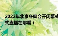 2022年北京冬奥会开闭幕式时间（2022年北京冬奥会闭幕式直播在哪看）