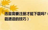 迅雷需要注册才能下载吗?（不注册账号费获取迅雷高速下载通道的技巧）