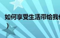 如何享受生活带给我们的快乐（如何享受生活）