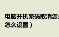 电脑开机密码取消怎么做（电脑开机密码取消怎么设置）