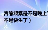 宫缩频繁是不是晚上半夜开始的（宫缩频繁是不是快生了）