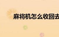 麻将机怎么收回去（麻将机怎么收）