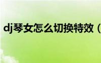 dj琴女怎么切换特效（dj琴女怎么切换形态）