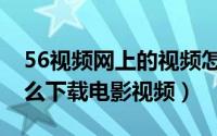 56视频网上的视频怎么下载（手机56视频怎么下载电影视频）