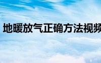 地暖放气正确方法视频（地暖放气正确方法）