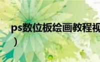 ps数位板绘画教程视频（PS数位板绘画教程）