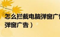 怎么拦截电脑弹窗广告笔记本（怎么拦截电脑弹窗广告）