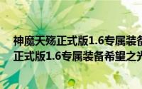 神魔天殇正式版1.6专属装备希望之光隐藏密码（神魔天殇正式版1.6专属装备希望之光隐藏密码）