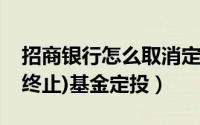 招商银行怎么取消定投基金（招行如何停止(终止)基金定投）