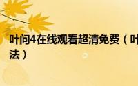 叶问4在线观看超清免费（叶问4完整版免费在线播放高清方法）