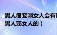 男人很宠溺女人会有哪些行为（哪些行为看出男人宠女人的）