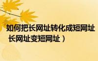 如何把长网址转化成短网址（如何在线生成短链接 缩短网址 长网址变短网址）