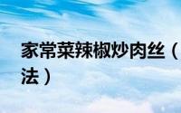 家常菜辣椒炒肉丝（家常菜 辣椒炒肉丝的做法）