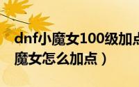 dnf小魔女100级加点最新（DNF100版本小魔女怎么加点）