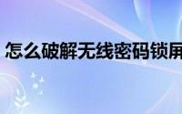 怎么破解无线密码锁屏（怎么破解无线密码）