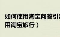 如何使用淘宝问答引流方式发布产品（如何使用淘宝旅行）