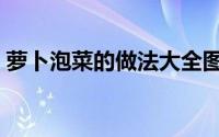 萝卜泡菜的做法大全图解（萝卜泡菜的做法）