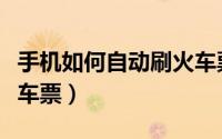 手机如何自动刷火车票（如何自动刷票购买火车票）