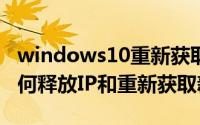 windows10重新获取ip（Win10台式电脑如何释放IP和重新获取新IP）