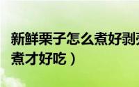 新鲜栗子怎么煮好剥壳又好吃（新鲜栗子怎么煮才好吃）