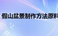 假山盆景制作方法原料（假山盆景制作方法）