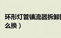 环形灯管镇流器拆卸图解（环形灯管镇流器怎么换）