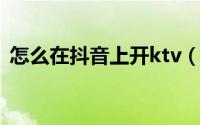 怎么在抖音上开ktv（怎么在抖音上开小店）