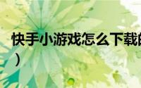 快手小游戏怎么下载的（快手小游戏怎么下载）