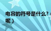 电容的符号是什么?（电容的表示符号有哪些呢）