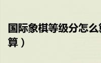 国际象棋等级分怎么算（国际象棋等级分怎么算）