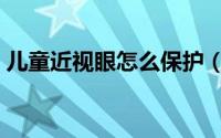 儿童近视眼怎么保护（儿童近视眼怎么恢复）