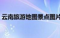云南旅游地图景点图片（云南旅游地图全集）