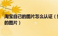 淘宝自己的图片怎么认证（如何使用淘宝八载认证淘宝卖家的图片）