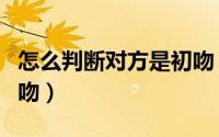 怎么判断对方是初吻（如何判断恋人是不是初吻）