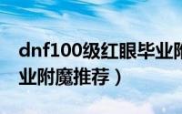 dnf100级红眼毕业附魔（DNF100级红眼毕业附魔推荐）