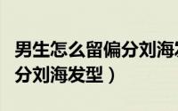 男生怎么留偏分刘海发型好看（男生怎么留偏分刘海发型）