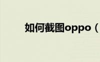 如何截图oppo（如何截图给客服）