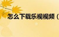 怎么下载乐视视频（乐视视频如何下载）