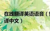 在线翻译英语语音（如何实现英文在线语音翻译中文）
