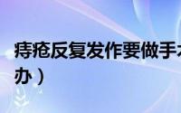 痔疮反复发作要做手术吗（痔疮反复发作怎么办）