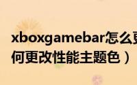 xboxgamebar怎么更新（XboxGameBar如何更改性能主题色）