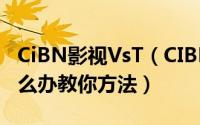 CiBN影视VsT（CIBN影视VST看不了直播怎么办教你方法）