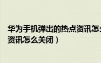 华为手机弹出的热点资讯怎么关闭（华为手机老是弹出热点资讯怎么关闭）