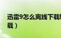 迅雷9怎么离线下载软件（迅雷9怎么离线下载）