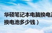 华硕笔记本电脑换电池教程（华硕笔记本电脑换电池多少钱）