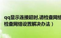 qq显示连接超时,请检查网络设置（手机QQ提示连接超时请检查网络设置解决办法）