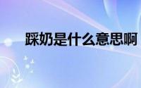 踩奶是什么意思啊（踩奶是什么意思）
