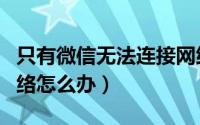 只有微信无法连接网络（只有微信无法连接网络怎么办）