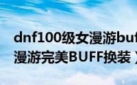 dnf100级女漫游buff换装（DNF100版本女漫游完美BUFF换装）