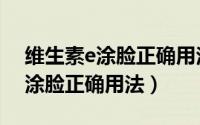 维生素e涂脸正确用法能不能过夜（维生素e涂脸正确用法）